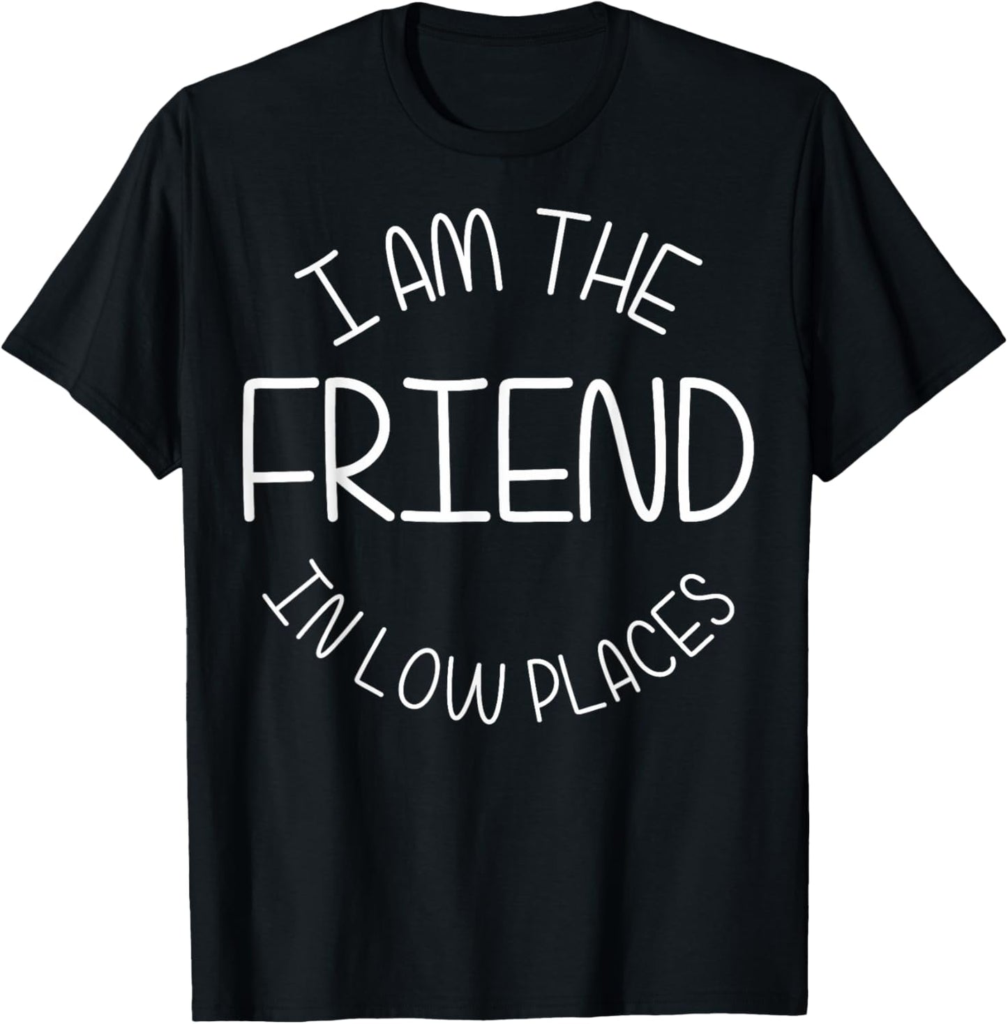Funny Friend In Low Places I Am The Friend In Low Places Apparel | Bestseller Style | Customer Favorite