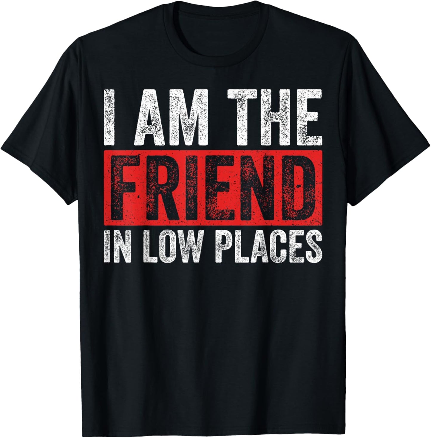 Sarcastic Friend In Low Places I Am The Friend In Low Places Apparel | Bestseller Style | Perfect Gift Choice