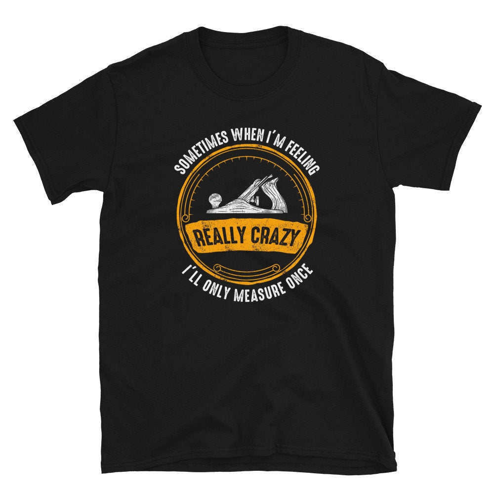 Crazy Woodworker Only Measures Once Funny Carpenter T Shirt Graphic Tee – Fan Favorite · Top Pick For Any Outfit