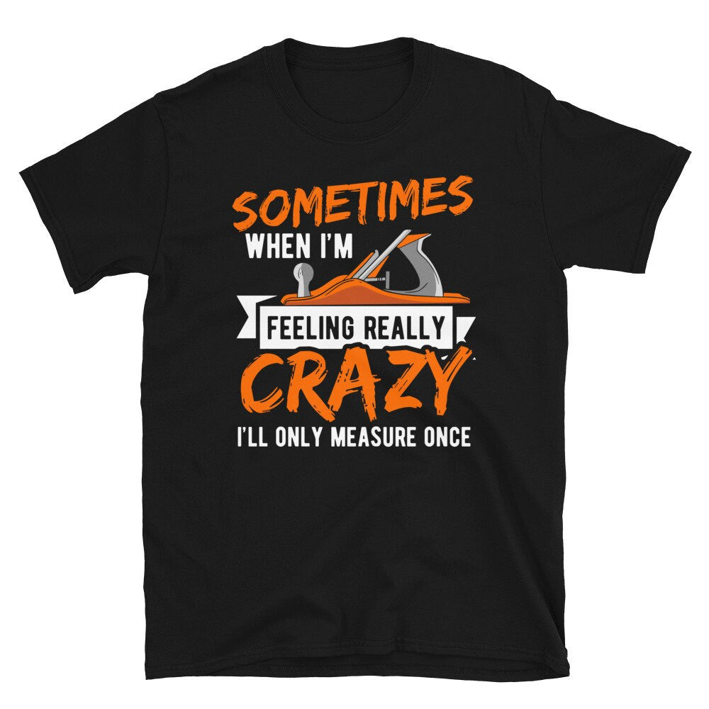 I39m Feeling Crazy I Only Measure Once Carpenter Unisex T Shirt Graphic Tee – Feel-Good Design · Perfect For Daily Wear