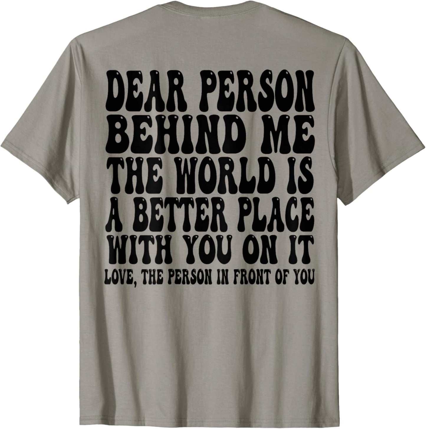 Dear Person Behind Me The World Is A Better Place ON BACK Apparel | Premium Quality | Perfect Gift Choice