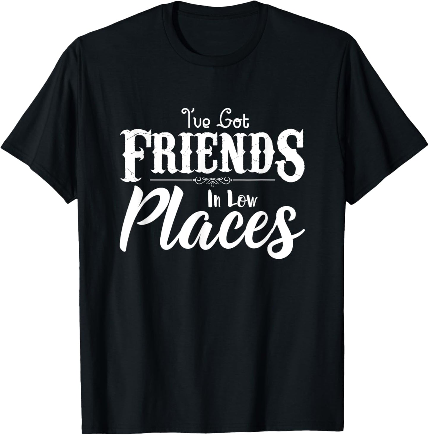 I've Got Friends In Low Places Sarcastic Funny T-Shirt T-Shirt | Premium Quality | Customer Favorite