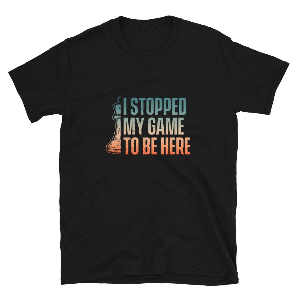 I Stopped my Game to be Here King Chess Piece T Shirt Graphic Tee – Fan Favorite · Great Gift For Fans