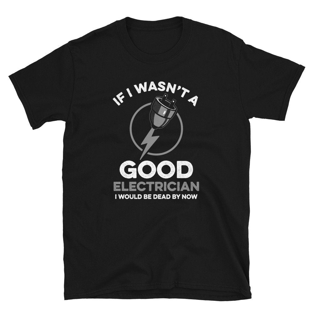 If I Wasn39t a Good Electrician I would be Dead Unisex T Shirt Graphic Tee – Feel-Good Design · Top Pick For Any Outfit